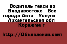 Водитель такси во Владивостоке - Все города Авто » Услуги   . Архангельская обл.,Коряжма г.